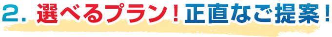 2. 選べるプラン！正直なご提案！